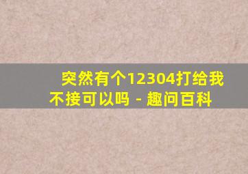 突然有个12304打给我不接可以吗 - 趣问百科